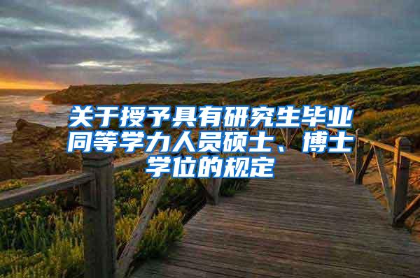 关于授予具有研究生毕业同等学力人员硕士、博士学位的规定