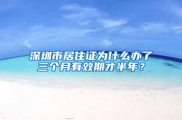 深圳市居住证为什么办了三个月有效期才半年？