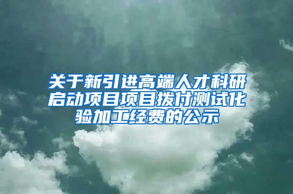 关于新引进高端人才科研启动项目项目拨付测试化验加工经费的公示