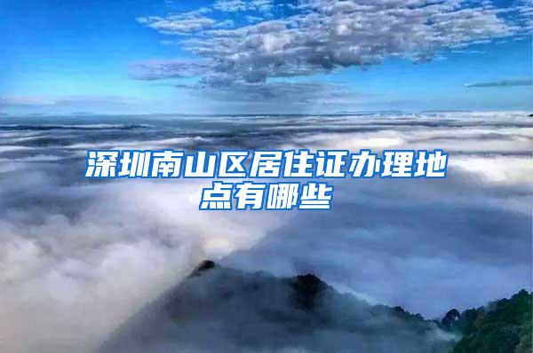 深圳南山区居住证办理地点有哪些