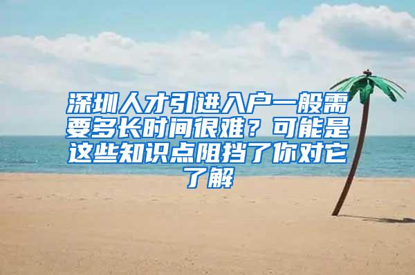 深圳人才引进入户一般需要多长时间很难？可能是这些知识点阻挡了你对它了解