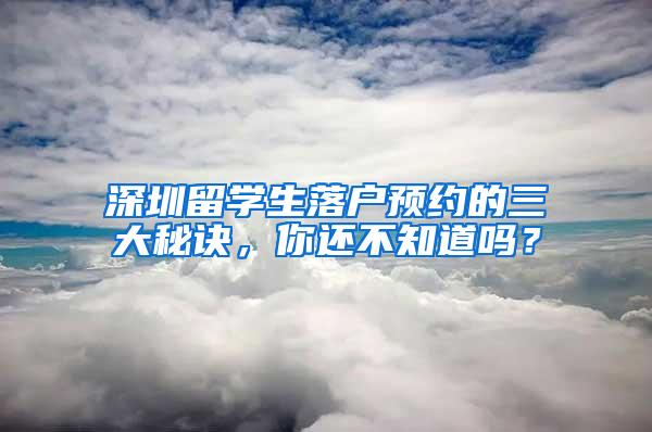 深圳留学生落户预约的三大秘诀，你还不知道吗？