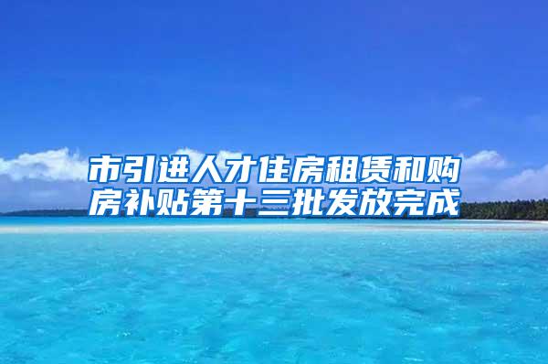 市引进人才住房租赁和购房补贴第十三批发放完成