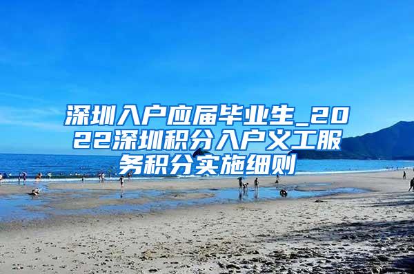 深圳入户应届毕业生_2022深圳积分入户义工服务积分实施细则