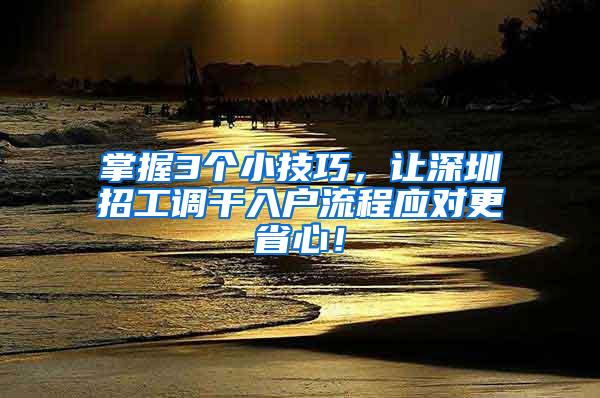 掌握3个小技巧，让深圳招工调干入户流程应对更省心！