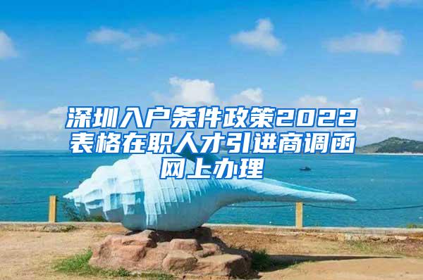 深圳入户条件政策2022表格在职人才引进商调函网上办理