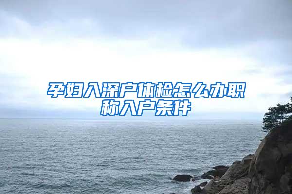 孕妇入深户体检怎么办职称入户条件