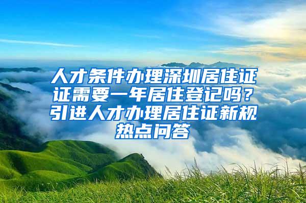 人才条件办理深圳居住证证需要一年居住登记吗？引进人才办理居住证新规热点问答