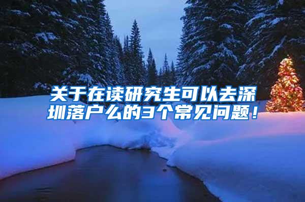 关于在读研究生可以去深圳落户么的3个常见问题！