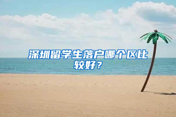 深圳留学生落户哪个区比较好？