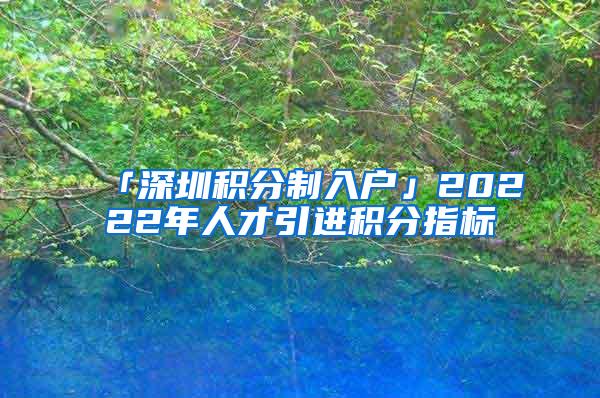 「深圳积分制入户」20222年人才引进积分指标