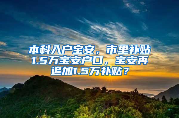 本科入户宝安，市里补贴1.5万宝安户口，宝安再追加1.5万补贴？