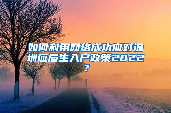 如何利用网络成功应对深圳应届生入户政策2022？