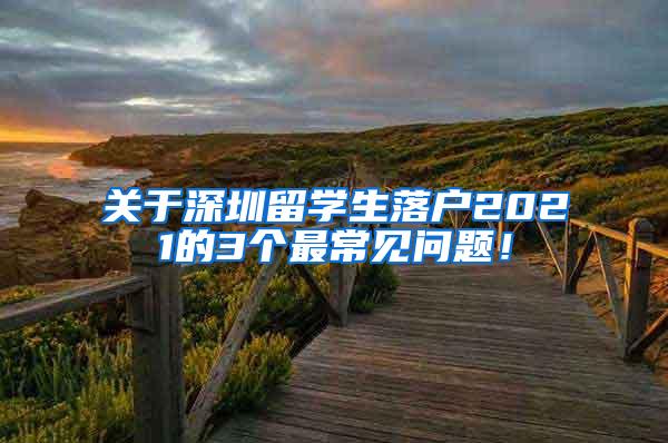 关于深圳留学生落户2021的3个最常见问题！