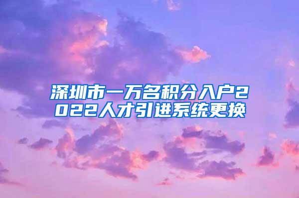 深圳市一万名积分入户2022人才引进系统更换