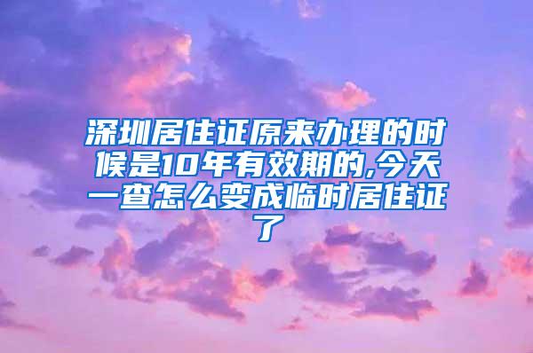 深圳居住证原来办理的时候是10年有效期的,今天一查怎么变成临时居住证了