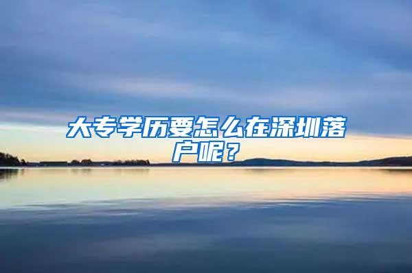 大专学历要怎么在深圳落户呢？