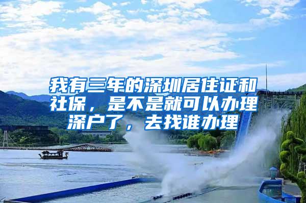 我有三年的深圳居住证和社保，是不是就可以办理深户了，去找谁办理