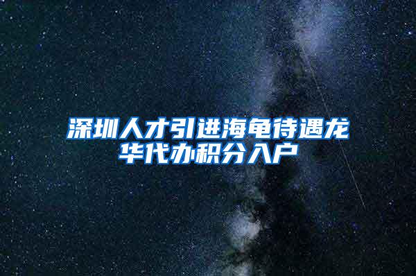 深圳人才引进海龟待遇龙华代办积分入户