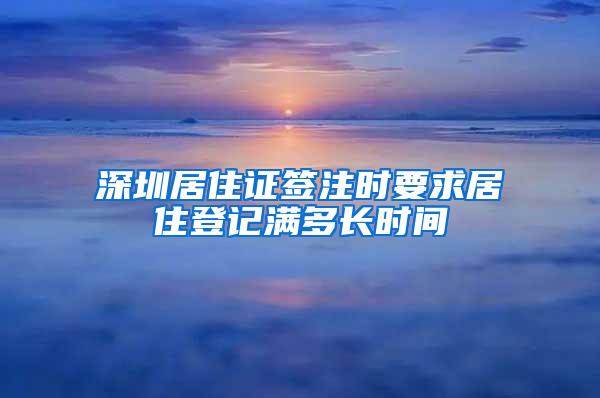 深圳居住证签注时要求居住登记满多长时间