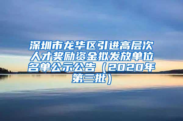 深圳市龙华区引进高层次人才奖励资金拟发放单位名单公示公告（2020年第三批）