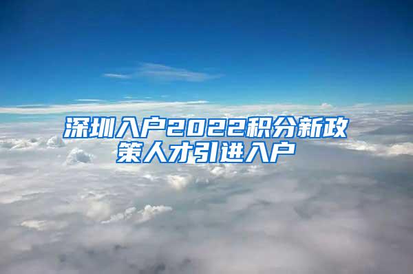 深圳入户2022积分新政策人才引进入户