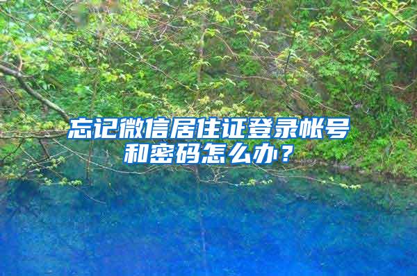 忘记微信居住证登录帐号和密码怎么办？