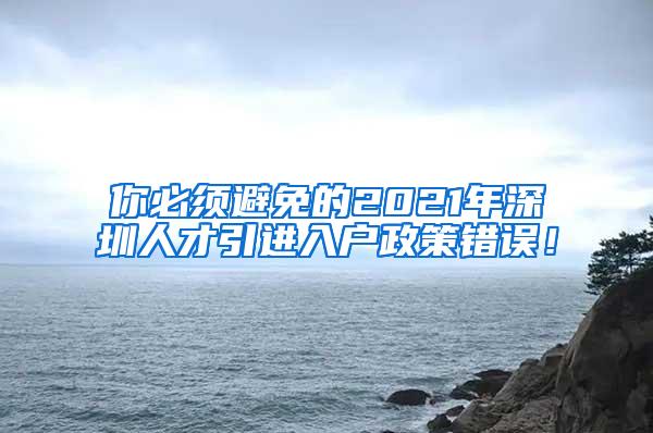 你必须避免的2021年深圳人才引进入户政策错误！