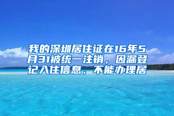 我的深圳居住证在16年5月31被统一注销，因漏登记入住信息，不能办理居