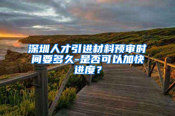 深圳人才引进材料预审时间要多久-是否可以加快进度？