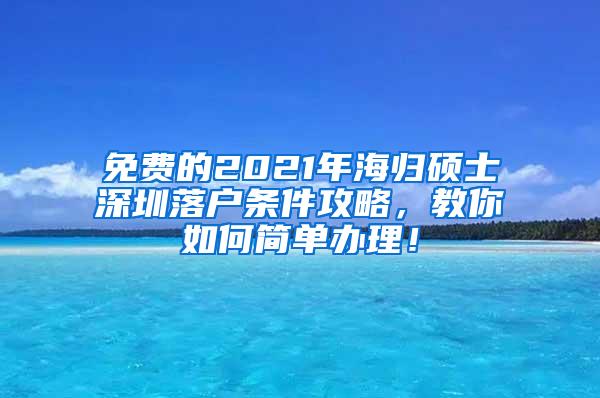 免费的2021年海归硕士深圳落户条件攻略，教你如何简单办理！