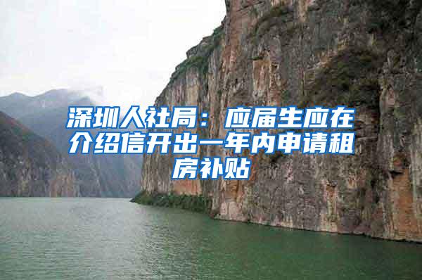 深圳人社局：应届生应在介绍信开出一年内申请租房补贴