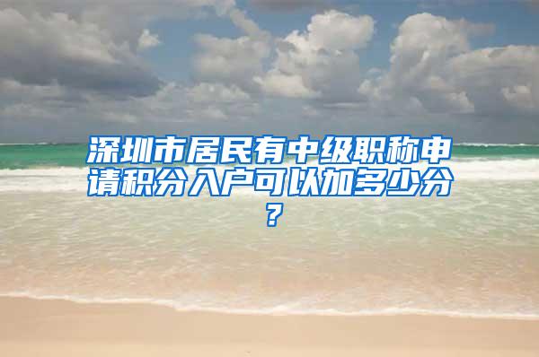 深圳市居民有中级职称申请积分入户可以加多少分？