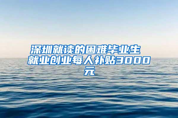 深圳就读的困难毕业生 就业创业每人补贴3000元