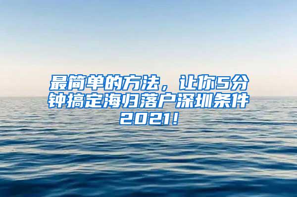 最简单的方法，让你5分钟搞定海归落户深圳条件2021！