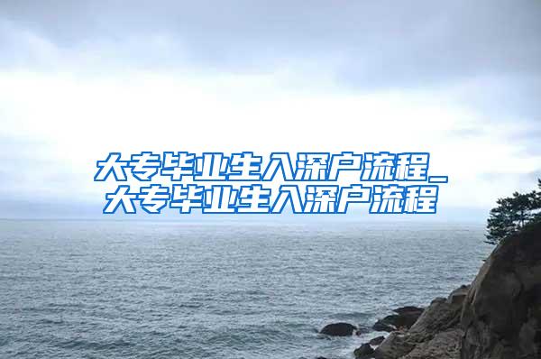 大专毕业生入深户流程_大专毕业生入深户流程