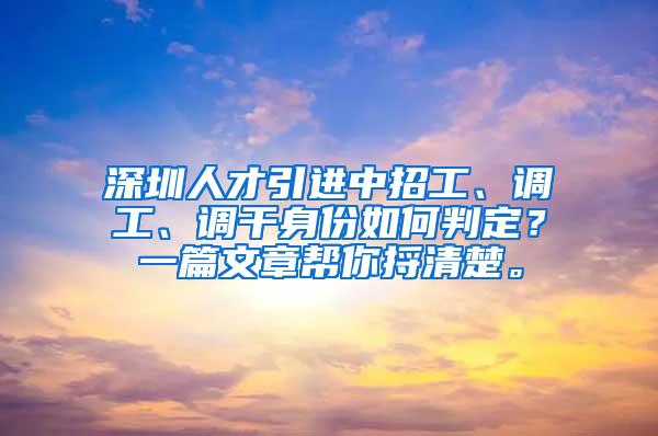 深圳人才引进中招工、调工、调干身份如何判定？一篇文章帮你捋清楚。