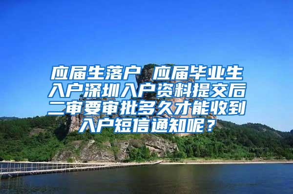 应届生落户 应届毕业生入户深圳入户资料提交后二审要审批多久才能收到入户短信通知呢？