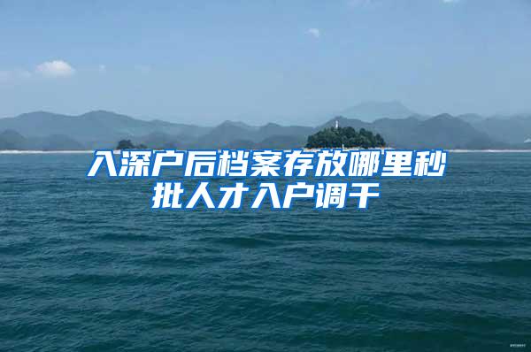 入深户后档案存放哪里秒批人才入户调干