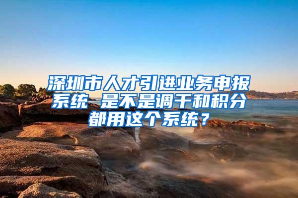 深圳市人才引进业务申报系统 是不是调干和积分都用这个系统？