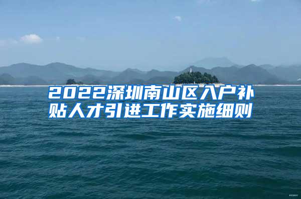 2022深圳南山区入户补贴人才引进工作实施细则