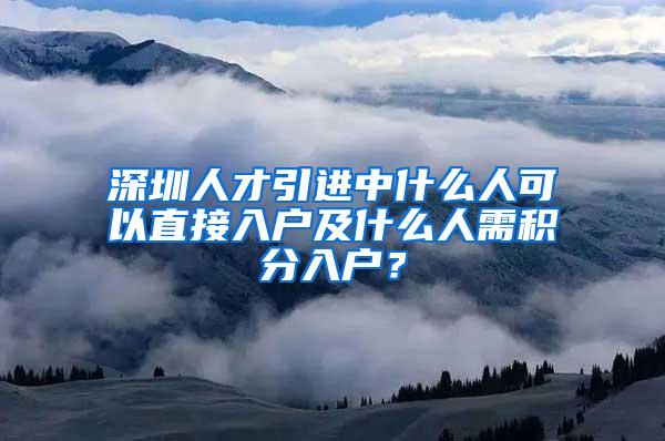 深圳人才引进中什么人可以直接入户及什么人需积分入户？