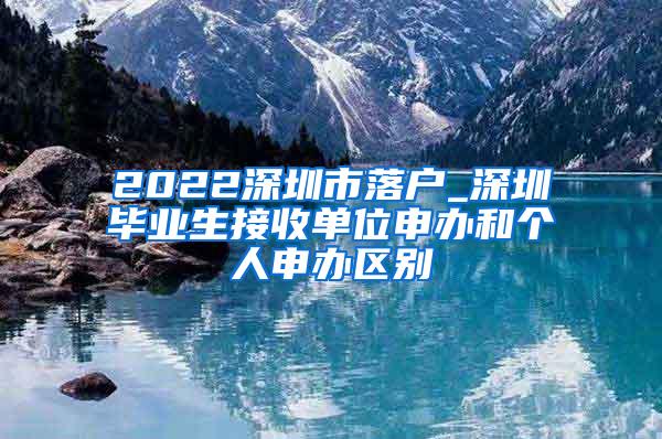 2022深圳市落户_深圳毕业生接收单位申办和个人申办区别