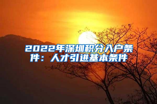 2022年深圳积分入户条件：人才引进基本条件