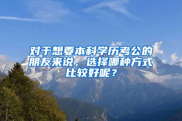 对于想要本科学历考公的朋友来说，选择哪种方式比较好呢？