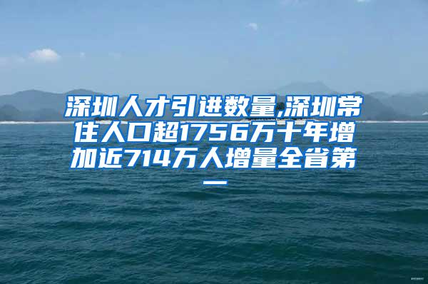 深圳人才引进数量,深圳常住人口超1756万十年增加近714万人增量全省第一