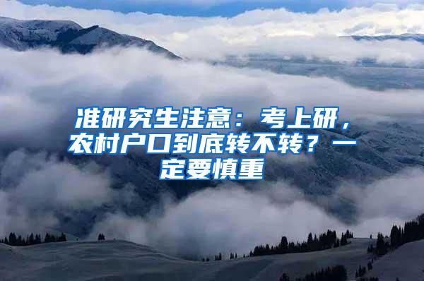 准研究生注意：考上研，农村户口到底转不转？一定要慎重