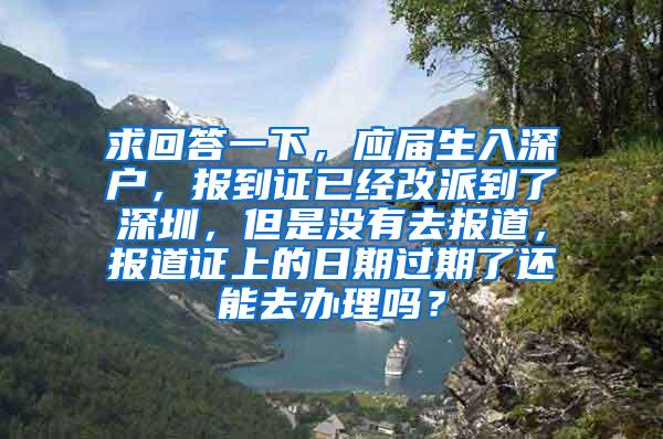 求回答一下，应届生入深户，报到证已经改派到了深圳，但是没有去报道，报道证上的日期过期了还能去办理吗？