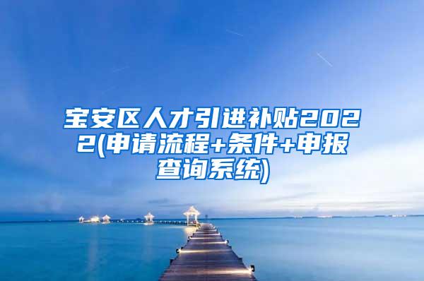 宝安区人才引进补贴2022(申请流程+条件+申报查询系统)