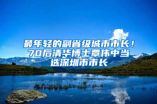 最年轻的副省级城市市长！70后清华博士覃伟中当选深圳市市长